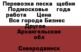 Перевозка песка, щебня Подмосковье, 2 года работа.  › Цена ­ 3 760 - Все города Бизнес » Другое   . Архангельская обл.,Северодвинск г.